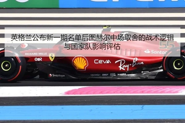 英格兰公布新一期名单后图赫尔中场取舍的战术逻辑与国家队影响评估